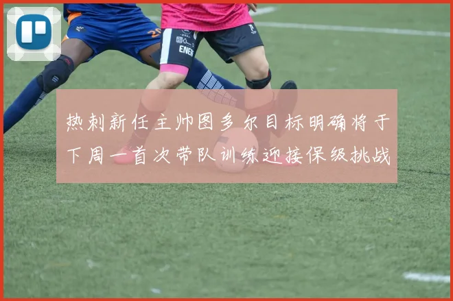 热刺新任主帅图多尔目标明确将于下周一首次带队训练迎接保级挑战
