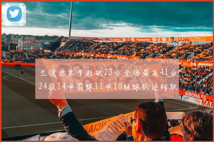 兰德尔末节狂砍23分全场最高41分24投14中罚球11中10助球队逆转取胜