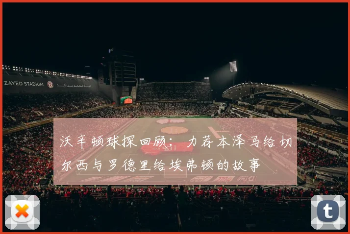 沃辛顿球探回顾：力荐本泽马给切尔西与罗德里给埃弗顿的故事
