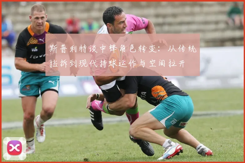斯普利特谈中锋角色转变：从传统挡拆到现代持球运作与空间拉开