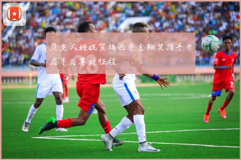 贝克汉姆祝贺梅西夺金靴奖携手开启季后赛新征程