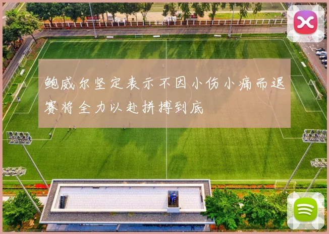 鲍威尔坚定表示不因小伤小痛而退赛将全力以赴拼搏到底