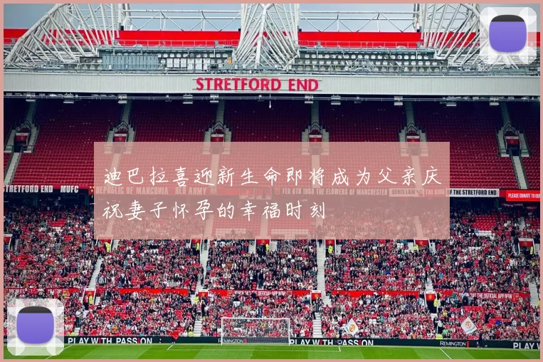 迪巴拉喜迎新生命即将成为父亲庆祝妻子怀孕的幸福时刻
