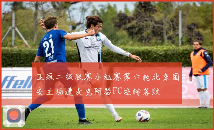 亚冠二级联赛小组赛第六轮北京国安主场遭麦克阿瑟FC逆转落败