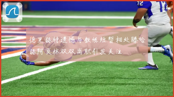 德里赫特遗憾与教练短暂相处滕哈赫阿莫林双双离职引发关注