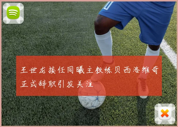 王世龙接任同曦主教练贝西洛维奇正式辞职引发关注