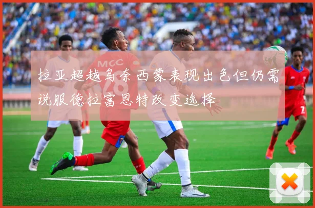 拉亚超越乌奈西蒙表现出色但仍需说服德拉富恩特改变选择