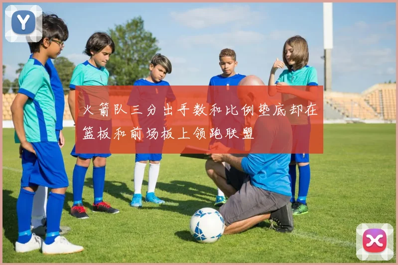 火箭队三分出手数和比例垫底却在篮板和前场板上领跑联盟