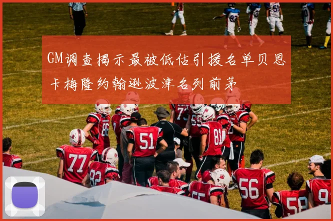 GM调查揭示最被低估引援名单贝恩卡梅隆约翰逊波津名列前茅