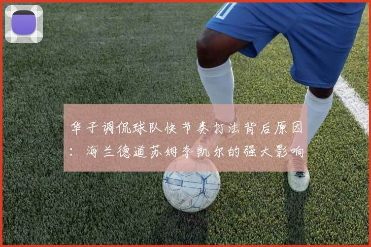 华子调侃球队快节奏打法背后原因：海兰德道苏姆李凯尔的强大影响力