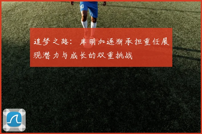 追梦之路：库明加逐渐承担重任展现潜力与成长的双重挑战