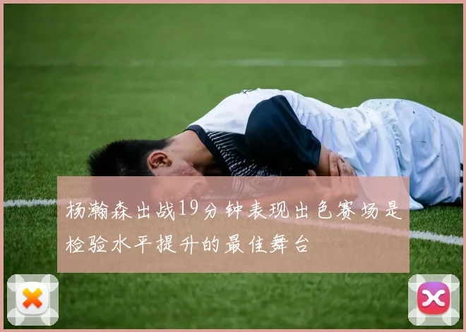杨瀚森出战19分钟表现出色赛场是检验水平提升的最佳舞台