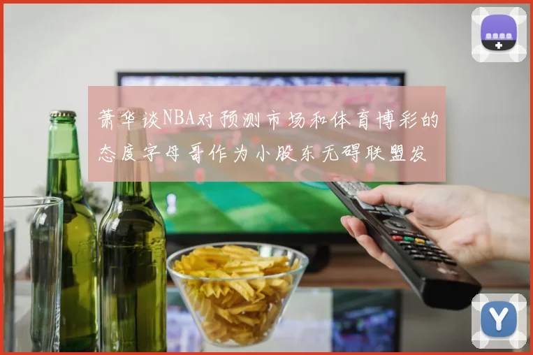 萧华谈NBA对预测市场和体育博彩的态度字母哥作为小股东无碍联盟发展