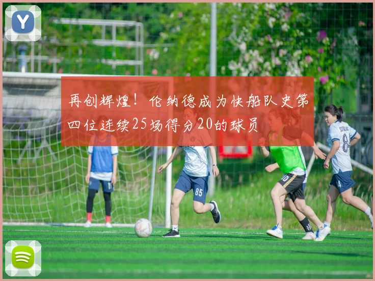 再创辉煌！伦纳德成为快船队史第四位连续25场得分20的球员