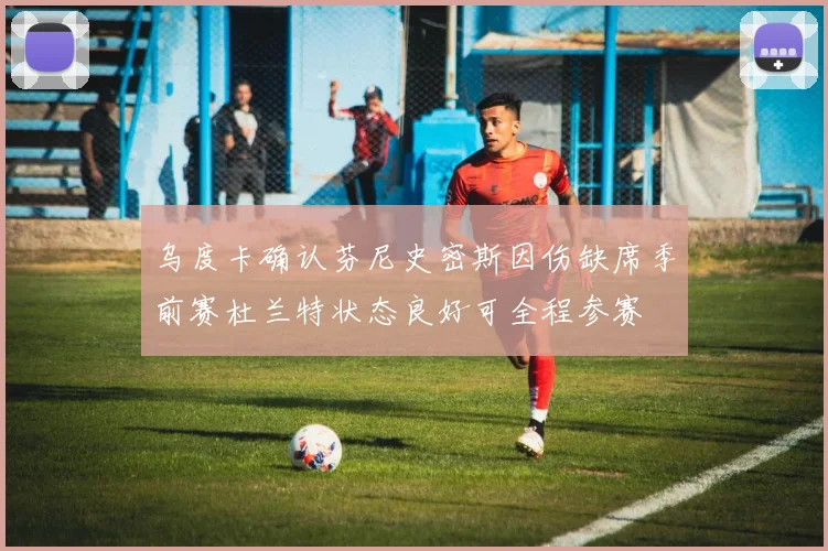 乌度卡确认芬尼史密斯因伤缺席季前赛杜兰特状态良好可全程参赛