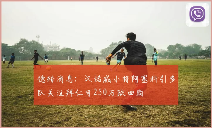 德转消息：汉诺威小将阿塞科引多队关注拜仁可250万欧回购