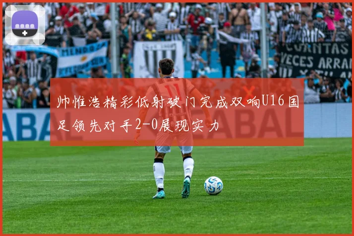 帅惟浩精彩低射破门完成双响U16国足领先对手2-0展现实力