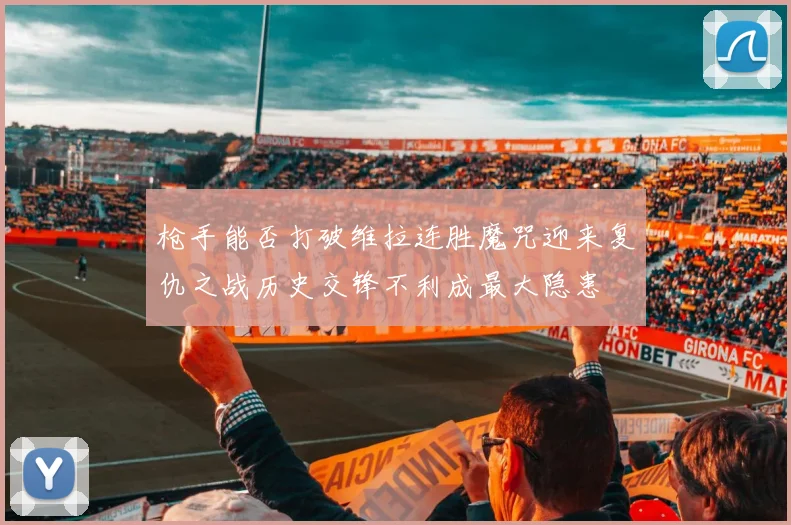 枪手能否打破维拉连胜魔咒迎来复仇之战历史交锋不利成最大隐患