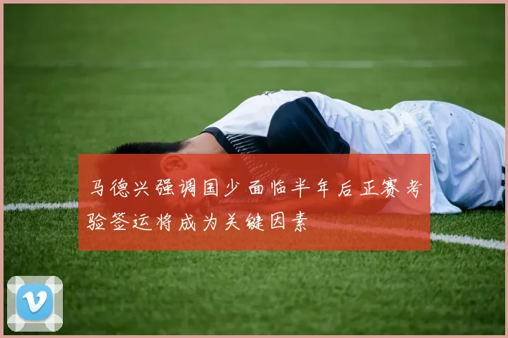 马德兴强调国少面临半年后正赛考验签运将成为关键因素