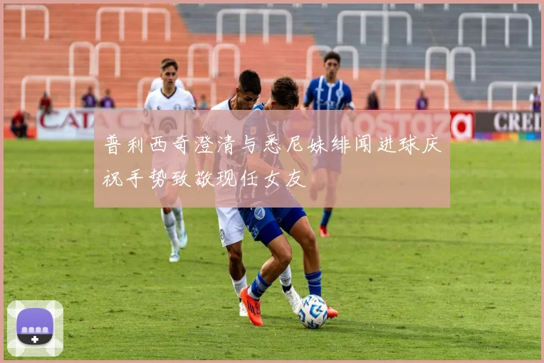 普利西奇澄清与悉尼妹绯闻进球庆祝手势致敬现任女友