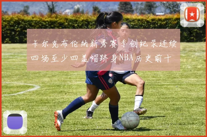 卡尔克布伦纳新秀赛季创纪录连续四场至少四盖帽跻身NBA历史前十