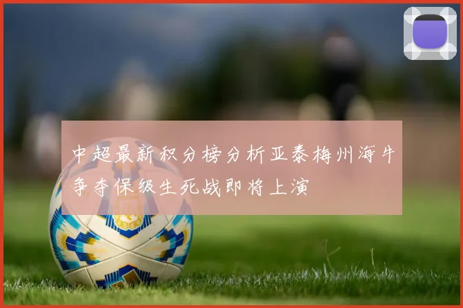 中超最新积分榜分析亚泰梅州海牛争夺保级生死战即将上演