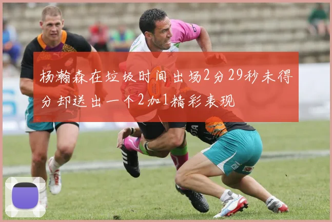杨瀚森在垃圾时间出场2分29秒未得分却送出一个2加1精彩表现