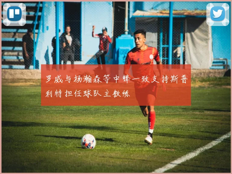 罗威与杨瀚森等中锋一致支持斯普利特担任球队主教练